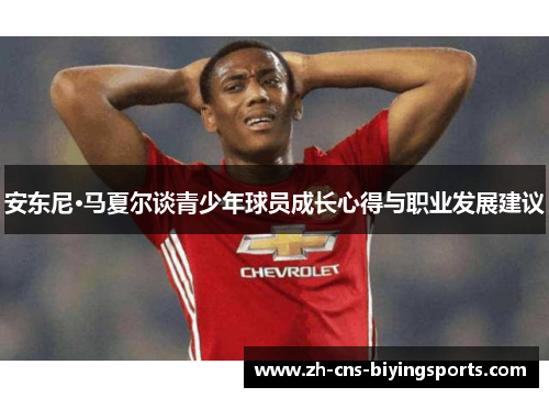 安东尼·马夏尔谈青少年球员成长心得与职业发展建议