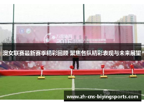 澳女联赛最新赛季精彩回顾 聚焦各队精彩表现与未来展望