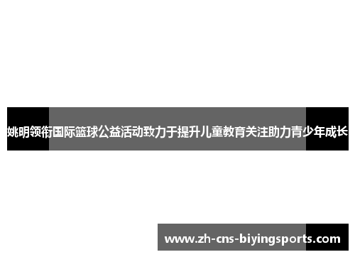 姚明领衔国际篮球公益活动致力于提升儿童教育关注助力青少年成长