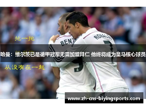 哈曼：维尔茨已是德甲冠军无需加盟拜仁 他终将成为皇马核心球员