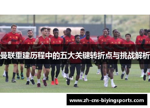 曼联重建历程中的五大关键转折点与挑战解析