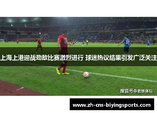 上海上港迎战劲敌比赛激烈进行 球迷热议结果引发广泛关注