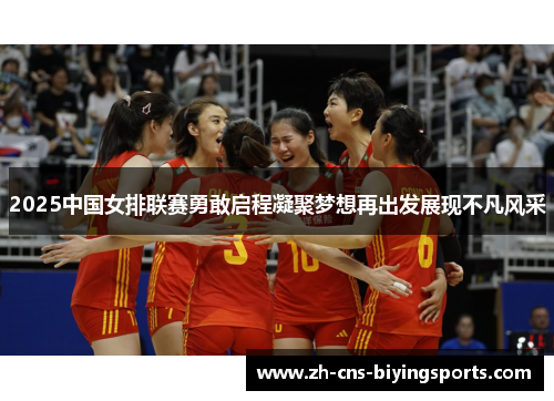 2025中国女排联赛勇敢启程凝聚梦想再出发展现不凡风采