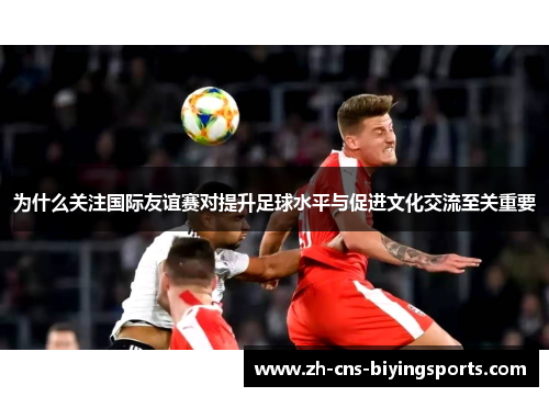为什么关注国际友谊赛对提升足球水平与促进文化交流至关重要