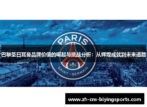 巴黎圣日耳曼品牌价值的崛起与挑战分析：从辉煌成就到未来道路
