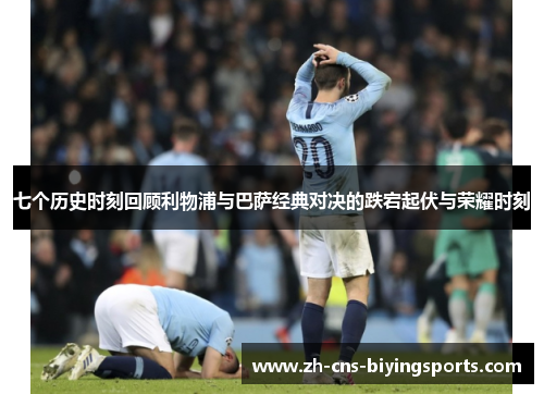 七个历史时刻回顾利物浦与巴萨经典对决的跌宕起伏与荣耀时刻