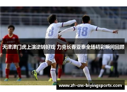 天津津门虎上演逆转好戏 力克长春亚泰全场精彩瞬间回顾