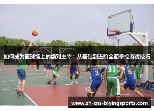 如何成为篮球场上的绝对主宰：从基础到进阶全面掌控游戏技巧