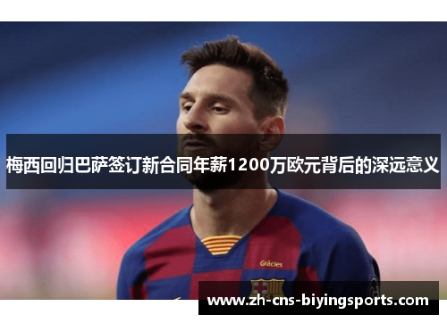 梅西回归巴萨签订新合同年薪1200万欧元背后的深远意义