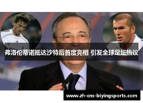 弗洛伦蒂诺抵达沙特后首度亮相 引发全球足坛热议