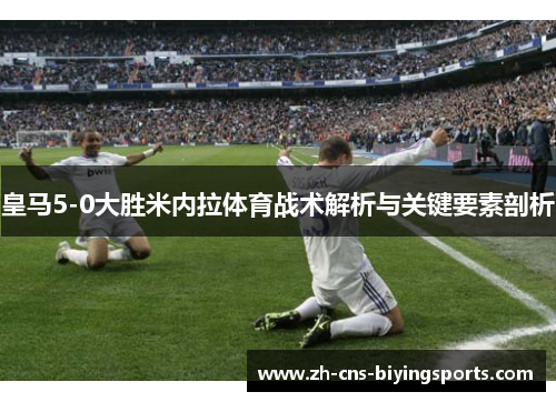 皇马5-0大胜米内拉体育战术解析与关键要素剖析