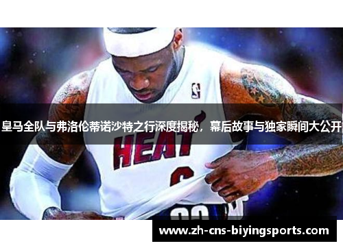皇马全队与弗洛伦蒂诺沙特之行深度揭秘，幕后故事与独家瞬间大公开