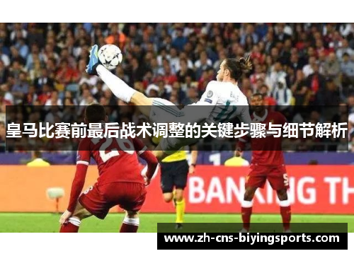 皇马比赛前最后战术调整的关键步骤与细节解析