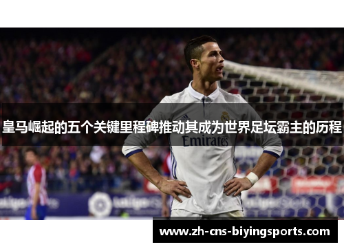 皇马崛起的五个关键里程碑推动其成为世界足坛霸主的历程