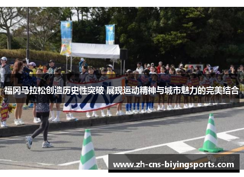 福冈马拉松创造历史性突破 展现运动精神与城市魅力的完美结合
