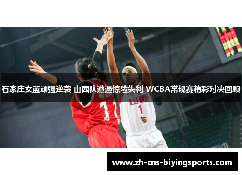 石家庄女篮顽强逆袭 山西队遭遇惊险失利 WCBA常规赛精彩对决回顾