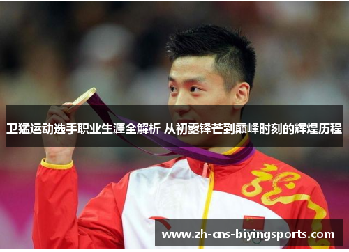 卫猛运动选手职业生涯全解析 从初露锋芒到巅峰时刻的辉煌历程
