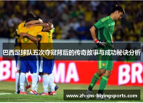 巴西足球队五次夺冠背后的传奇故事与成功秘诀分析