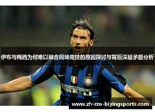 伊布与梅西为何难以融合同场竞技的原因探讨与背后深层矛盾分析
