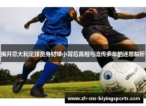 揭开意大利足球员身材矮小背后真相与流传多年的迷思解析