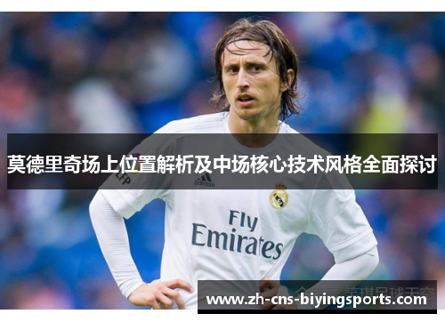 莫德里奇场上位置解析及中场核心技术风格全面探讨
