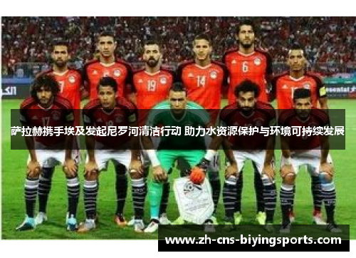 萨拉赫携手埃及发起尼罗河清洁行动 助力水资源保护与环境可持续发展