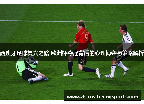 西班牙足球复兴之路 欧洲杯夺冠背后的心理博弈与策略解析