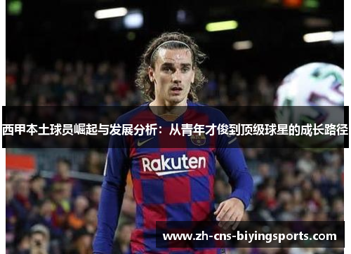 西甲本土球员崛起与发展分析:从青年才俊到顶级球星的成长路径 西甲本土球员崛起与发展分析:从青年才俊到顶级球星的成长路径