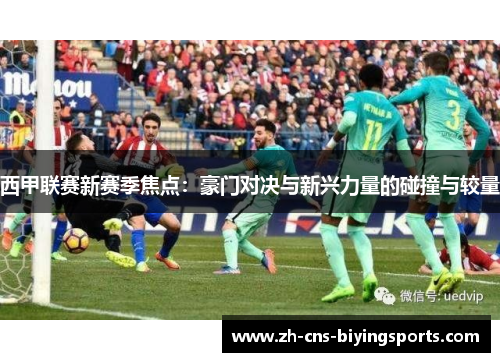 西甲联赛新赛季焦点:豪门对决与新兴力量的碰撞与较量 西甲联赛新赛季焦点:豪门对决与新兴力量的碰撞与较量