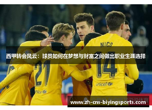 西甲转会风云:球员如何在梦想与财富之间做出职业生涯选择 西甲转会风云:球员如何在梦想与财富之间做出职业生涯选择