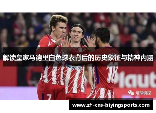 解读皇家马德里白色球衣背后的历史象征与精神内涵
