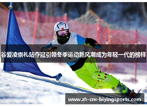 谷爱凌崇礼站夺冠引领冬季运动新风潮成为年轻一代的榜样