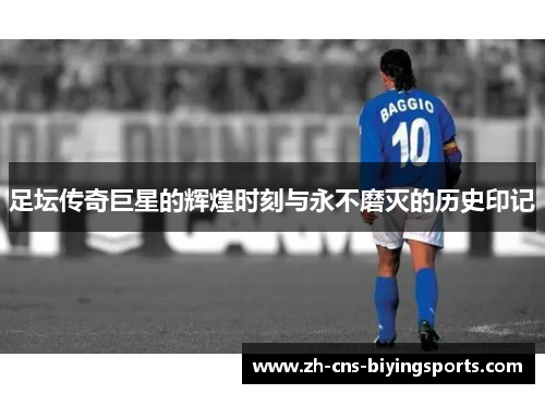 足坛传奇巨星的辉煌时刻与永不磨灭的历史印记 足坛传奇巨星的辉煌时刻与永不磨灭的历史印记