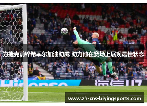 为捷克前锋希季尔加油助威 助力他在赛场上展现最佳状态