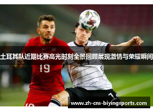 土耳其队近期比赛高光时刻全景回顾展现激情与荣耀瞬间