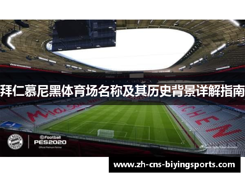 拜仁慕尼黑体育场名称及其历史背景详解指南 拜仁慕尼黑体育场名称及其历史背景详解指南