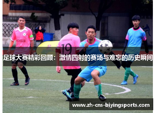 足球大赛精彩回顾:激情四射的赛场与难忘的历史瞬间 足球大赛精彩回顾:激情四射的赛场与难忘的历史瞬间