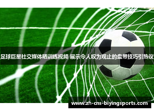 足球巨星社交媒体晒训练视频 展示令人叹为观止的盘带技巧引热议