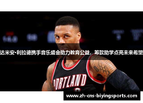 达米安·利拉德携手音乐盛会助力教育公益,筹款助学点亮未来希望 达米安·利拉德携手音乐盛会助力教育公益,筹款助学点亮未来希望