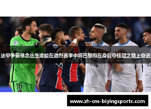 法甲争霸悬念丛生谁能在激烈赛季中将巴黎甩在身后夺桂冠之路上奋进 法甲争霸悬念丛生谁能在激烈赛季中将巴黎甩在身后夺桂冠之路上奋进