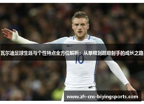 瓦尔迪足球生涯与个性特点全方位解析:从草根到超级射手的成长之路 瓦尔迪足球生涯与个性特点全方位解析:从草根到超级射手的成长之路