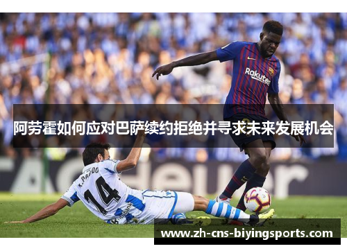 阿劳霍如何应对巴萨续约拒绝并寻求未来发展机会