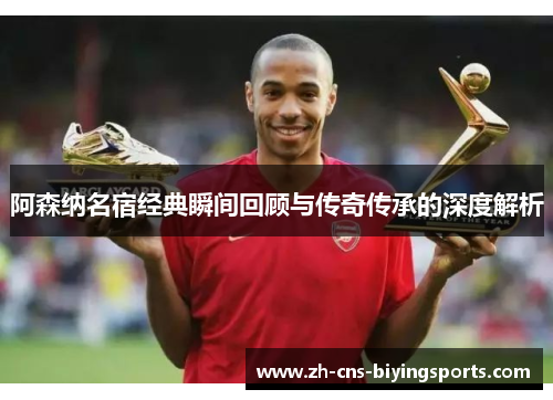 阿森纳名宿经典瞬间回顾与传奇传承的深度解析 阿森纳名宿经典瞬间回顾与传奇传承的深度解析