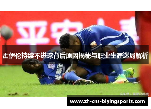 霍伊伦持续不进球背后原因揭秘与职业生涯迷局解析