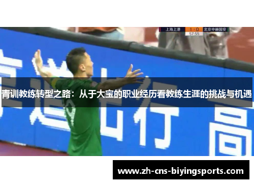 青训教练转型之路:从于大宝的职业经历看教练生涯的挑战与机遇 青训教练转型之路:从于大宝的职业经历看教练生涯的挑战与机遇