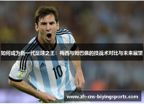 如何成为新一代足球之王：梅西与姆巴佩的技战术对比与未来展望