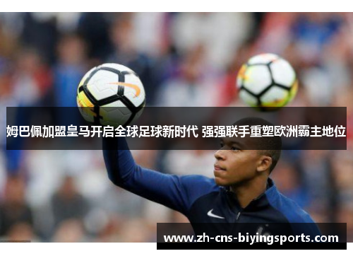 姆巴佩加盟皇马开启全球足球新时代 强强联手重塑欧洲霸主地位